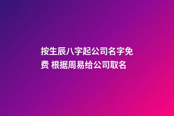 按生辰八字起公司名字免费 根据周易给公司取名-第1张-公司起名-玄机派